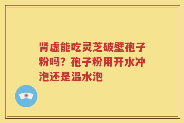 肾虚能吃灵芝破壁孢子粉吗？孢子粉用开水冲泡还是温水泡