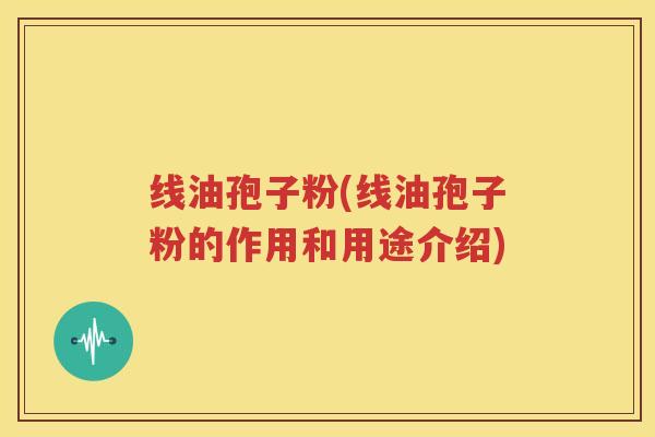 线油孢子粉(线油孢子粉的作用和用途介绍)