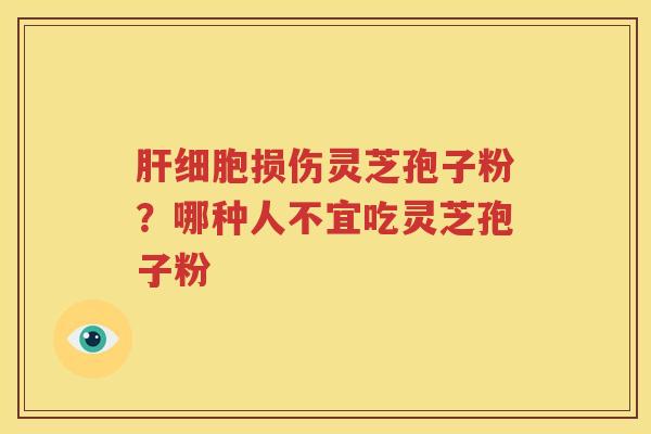 肝细胞损伤灵芝孢子粉？哪种人不宜吃灵芝孢子粉