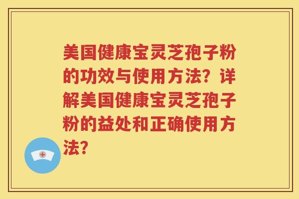美国健康宝灵芝孢子粉的功效与使用方法？详解美国健康宝灵芝孢子粉的益处和正确使用方法？