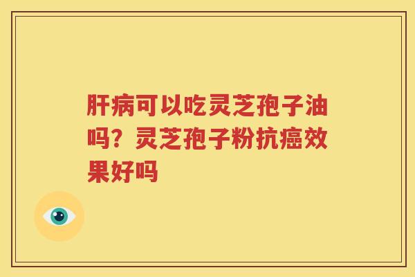 肝病可以吃灵芝孢子油吗？灵芝孢子粉抗癌效果好吗
