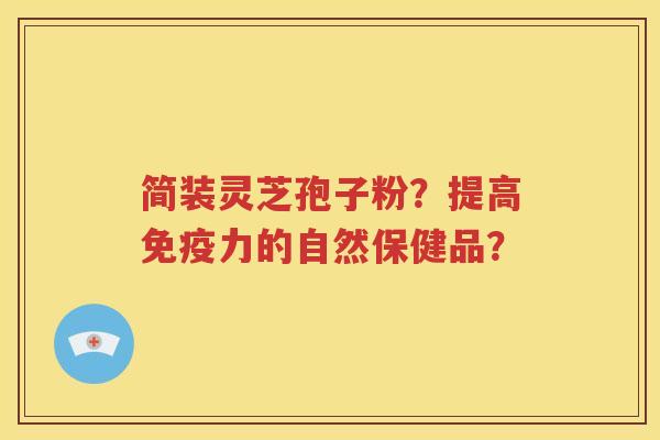 简装灵芝孢子粉？提高免疫力的自然保健品？