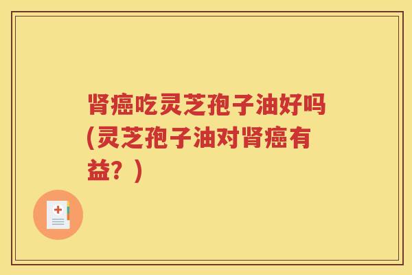 肾癌吃灵芝孢子油好吗(灵芝孢子油对肾癌有益？)