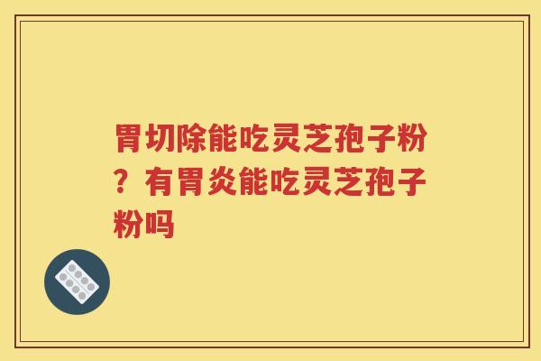 胃切除能吃灵芝孢子粉？有胃炎能吃灵芝孢子粉吗