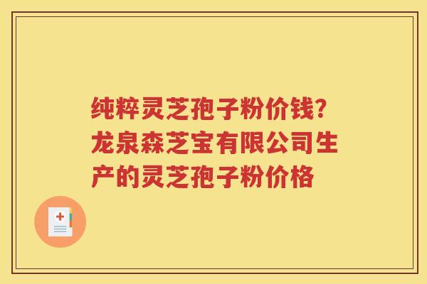 纯粹灵芝孢子粉价钱？龙泉森芝宝有限公司生产的灵芝孢子粉价格