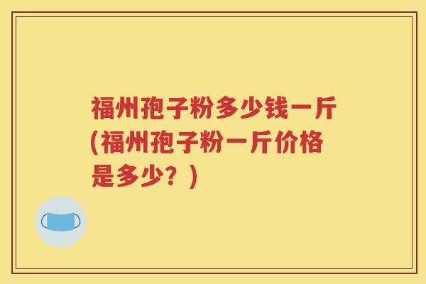 福州孢子粉多少钱一斤(福州孢子粉一斤价格是多少？)