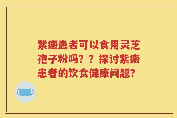 紫癜患者可以食用灵芝孢子粉吗？？探讨紫癜患者的饮食健康问题？