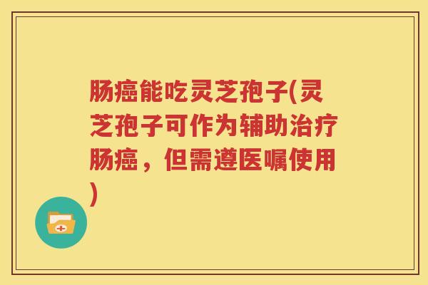 肠癌能吃灵芝孢子(灵芝孢子可作为辅助治疗肠癌，但需遵医嘱使用)