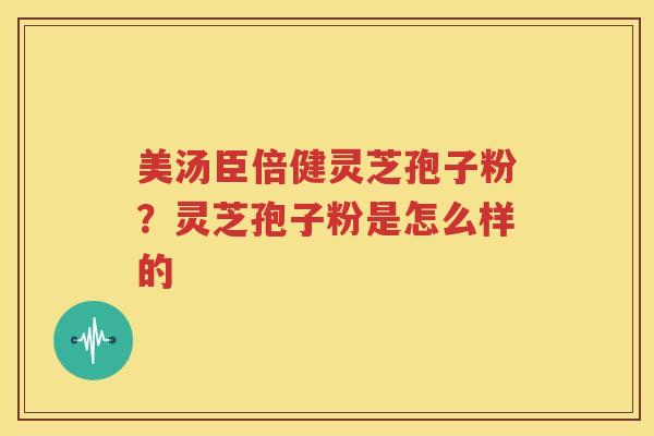 美汤臣倍健灵芝孢子粉？灵芝孢子粉是怎么样的
