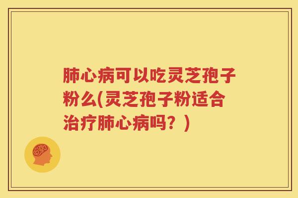 肺心病可以吃灵芝孢子粉么(灵芝孢子粉适合治疗肺心病吗？)
