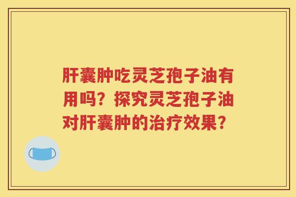 肝囊肿吃灵芝孢子油有用吗？探究灵芝孢子油对肝囊肿的治疗效果？