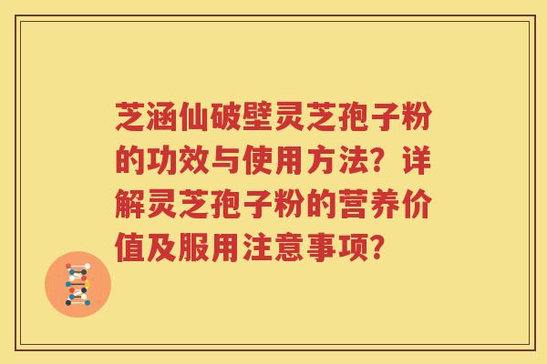 芝涵仙破壁灵芝孢子粉的功效与使用方法？详解灵芝孢子粉的营养价值及服用注意事项？