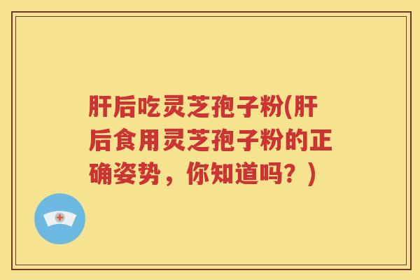 肝后吃灵芝孢子粉(肝后食用灵芝孢子粉的正确姿势，你知道吗？)