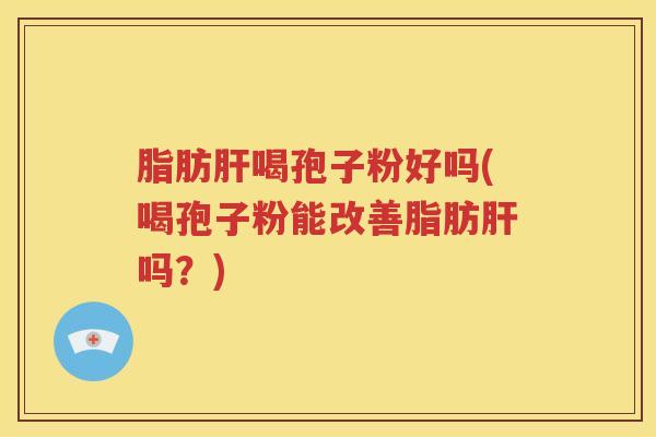 脂肪肝喝孢子粉好吗(喝孢子粉能改善脂肪肝吗？)