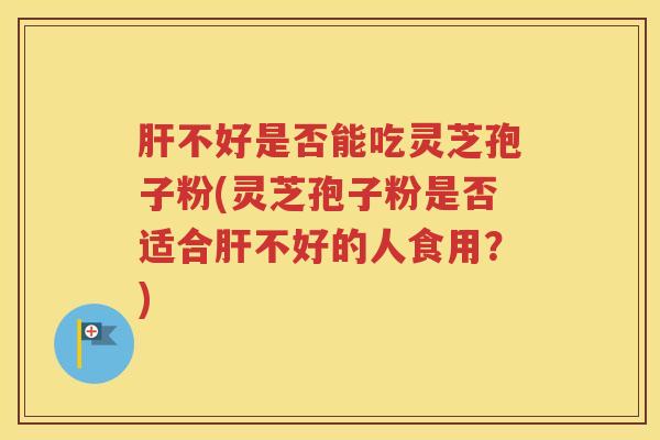 肝不好是否能吃灵芝孢子粉(灵芝孢子粉是否适合肝不好的人食用？)