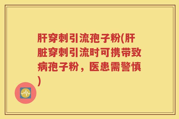 肝穿刺引流孢子粉(肝脏穿刺引流时可携带致病孢子粉，医患需警慎)