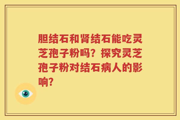 胆结石和肾结石能吃灵芝孢子粉吗？探究灵芝孢子粉对结石病人的影响？