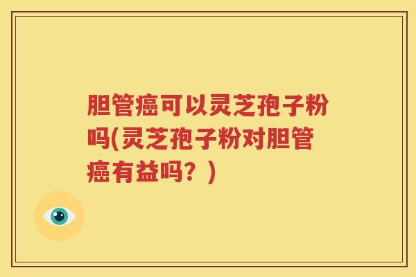 胆管癌可以灵芝孢子粉吗(灵芝孢子粉对胆管癌有益吗？)