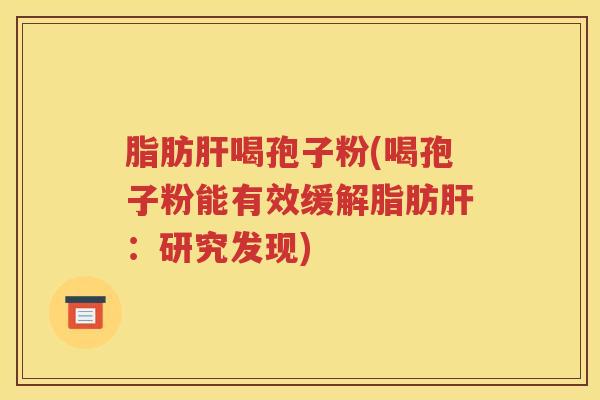 脂肪肝喝孢子粉(喝孢子粉能有效缓解脂肪肝：研究发现)