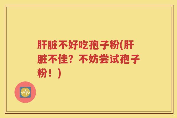 肝脏不好吃孢子粉(肝脏不佳？不妨尝试孢子粉！)