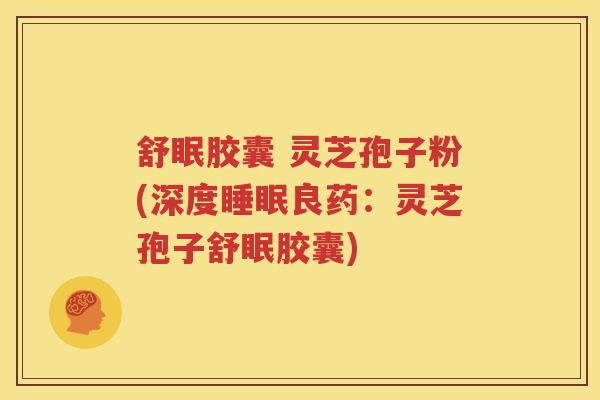 舒眠胶囊 灵芝孢子粉(深度睡眠良药：灵芝孢子舒眠胶囊)