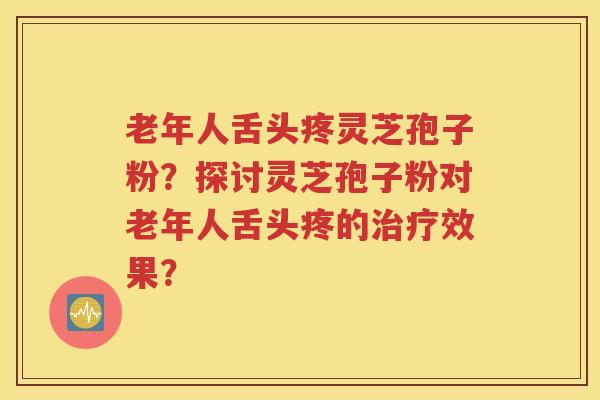 老年人舌头疼灵芝孢子粉？探讨灵芝孢子粉对老年人舌头疼的治疗效果？