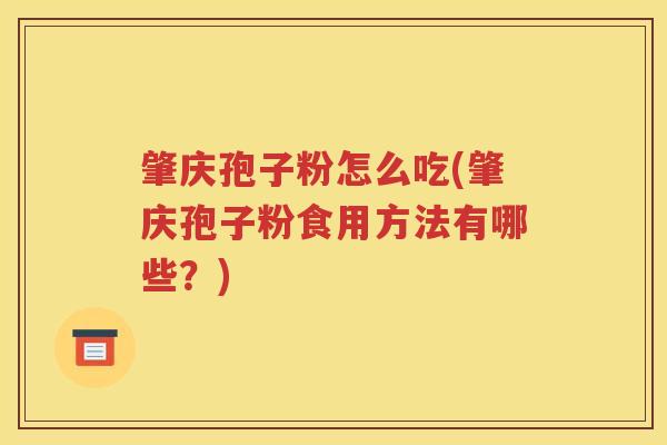 肇庆孢子粉怎么吃(肇庆孢子粉食用方法有哪些？)