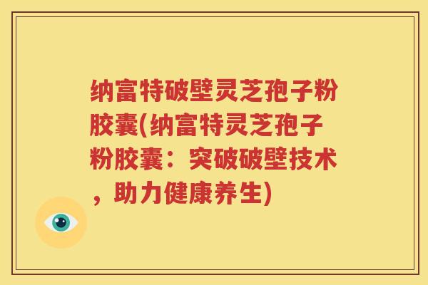 纳富特破壁灵芝孢子粉胶囊(纳富特灵芝孢子粉胶囊：突破破壁技术，助力健康养生)