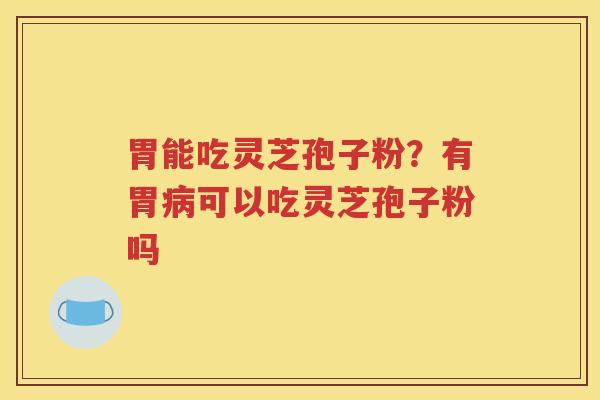胃能吃灵芝孢子粉？有胃病可以吃灵芝孢子粉吗