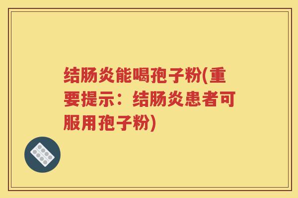 结肠炎能喝孢子粉(重要提示：结肠炎患者可服用孢子粉)