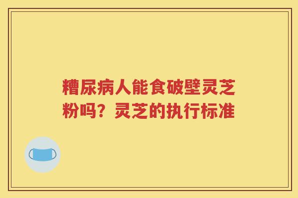 糟尿病人能食破壁灵芝粉吗？灵芝的执行标准