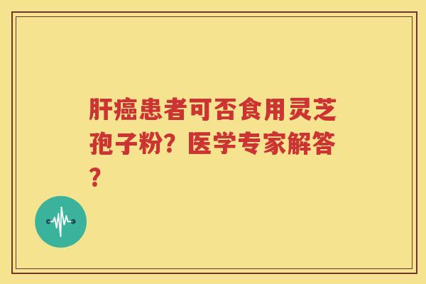 肝癌患者可否食用灵芝孢子粉？医学专家解答？