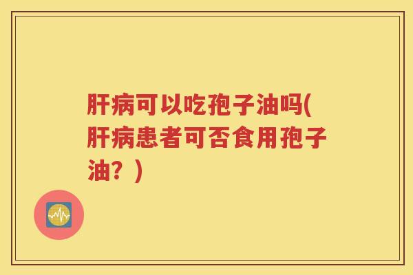 肝病可以吃孢子油吗(肝病患者可否食用孢子油？)