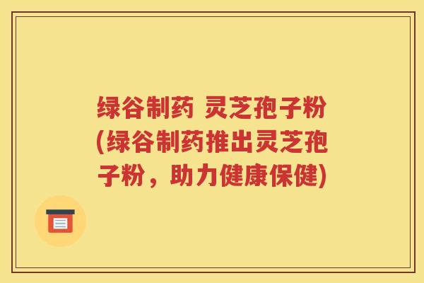 绿谷制药 灵芝孢子粉(绿谷制药推出灵芝孢子粉，助力健康保健)