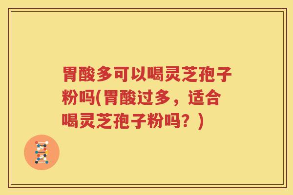 胃酸多可以喝灵芝孢子粉吗(胃酸过多，适合喝灵芝孢子粉吗？)