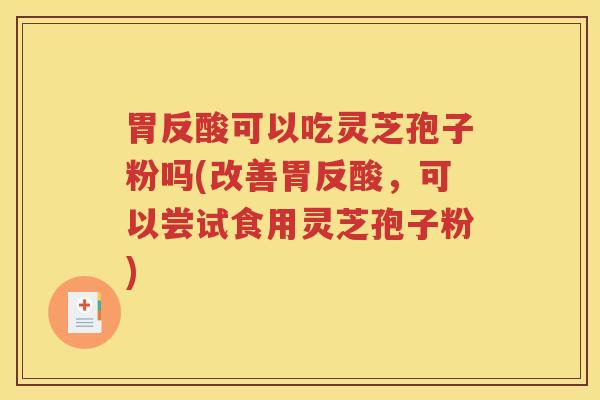 胃反酸可以吃灵芝孢子粉吗(改善胃反酸，可以尝试食用灵芝孢子粉)