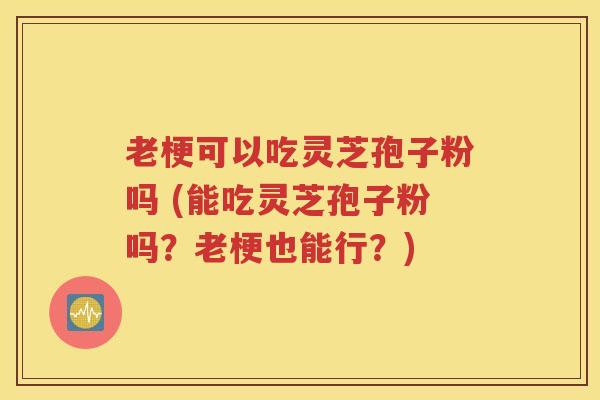 老梗可以吃灵芝孢子粉吗 (能吃灵芝孢子粉吗？老梗也能行？)
