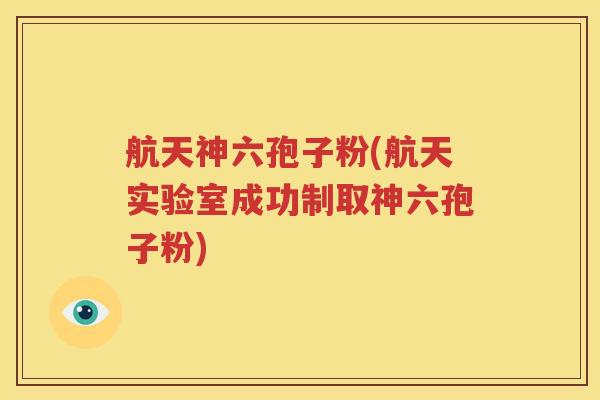 航天神六孢子粉(航天实验室成功制取神六孢子粉)