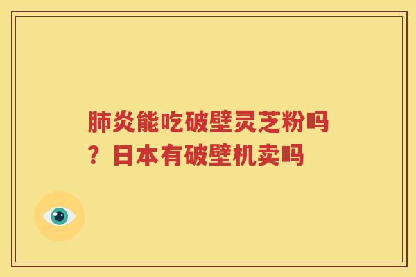 肺炎能吃破壁灵芝粉吗？日本有破壁机卖吗