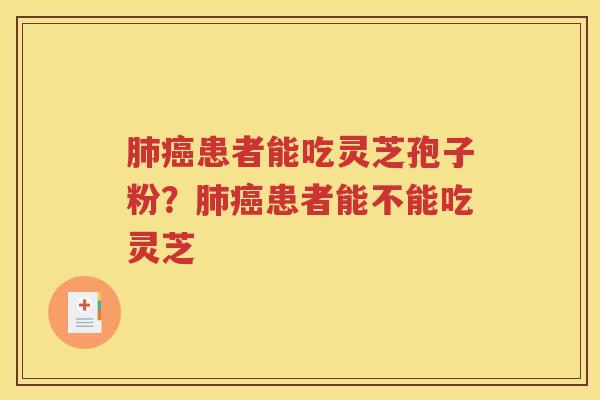 肺癌患者能吃灵芝孢子粉？肺癌患者能不能吃灵芝