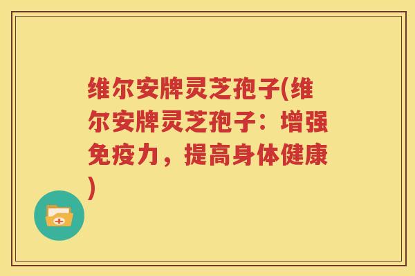 维尔安牌灵芝孢子(维尔安牌灵芝孢子：增强免疫力，提高身体健康)