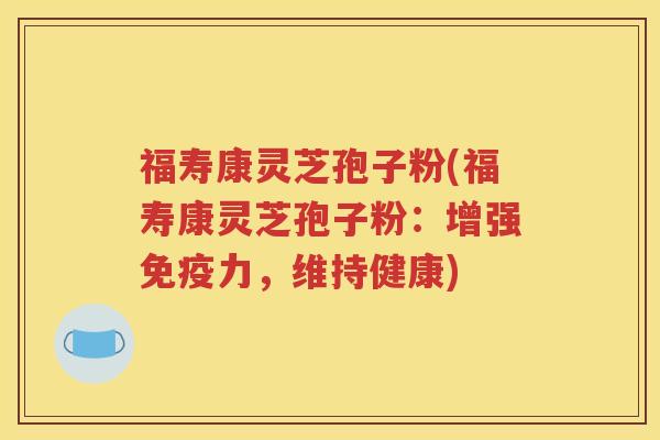 福寿康灵芝孢子粉(福寿康灵芝孢子粉：增强免疫力，维持健康)