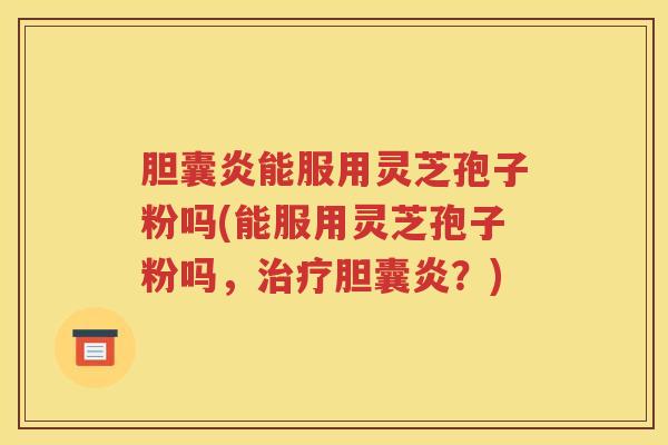 胆囊炎能服用灵芝孢子粉吗(能服用灵芝孢子粉吗，治疗胆囊炎？)