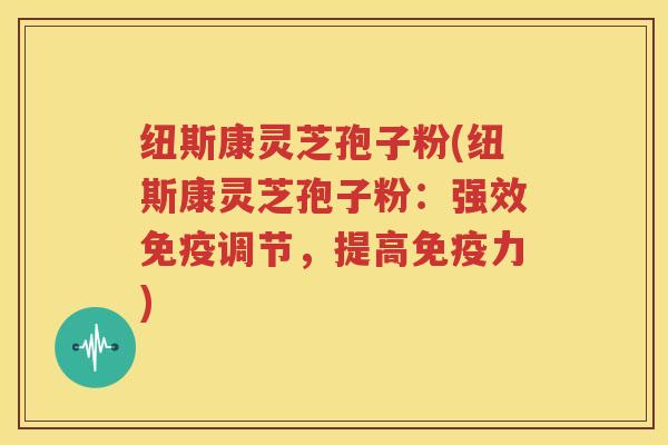 纽斯康灵芝孢子粉(纽斯康灵芝孢子粉：强效免疫调节，提高免疫力)