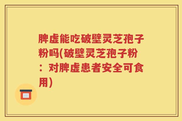 脾虚能吃破壁灵芝孢子粉吗(破壁灵芝孢子粉：对脾虚患者安全可食用)