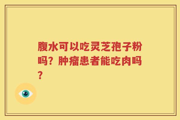 腹水可以吃灵芝孢子粉吗？肿瘤患者能吃肉吗？