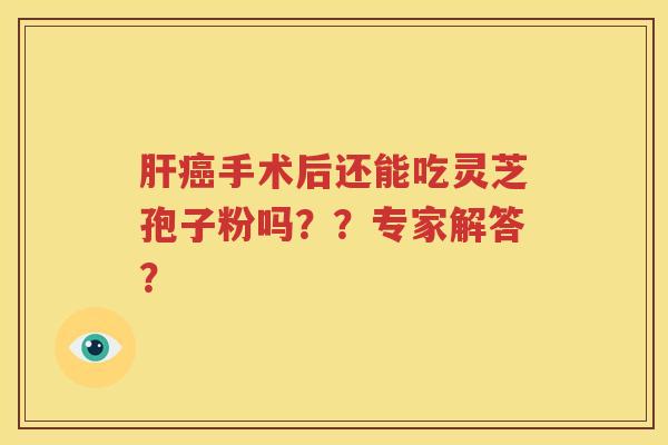 肝癌手术后还能吃灵芝孢子粉吗？？专家解答？