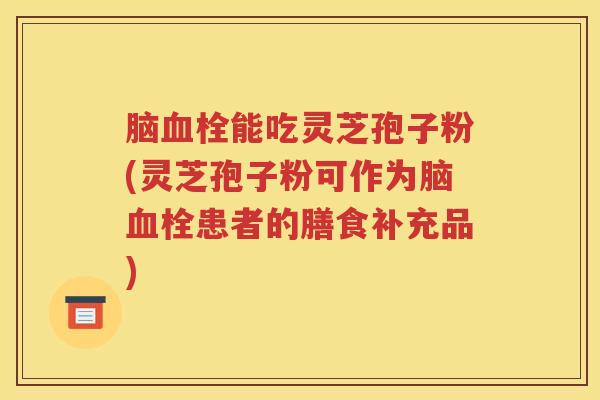 脑血栓能吃灵芝孢子粉(灵芝孢子粉可作为脑血栓患者的膳食补充品)