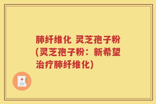 肺纤维化 灵芝孢子粉(灵芝孢子粉：新希望治疗肺纤维化)