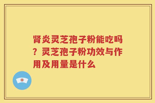 肾炎灵芝孢子粉能吃吗？灵芝孢子粉功效与作用及用量是什么